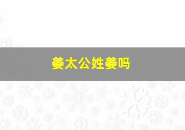 姜太公姓姜吗,姜太公的子孙姓什么