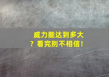 威力能达到多大？看完别不相信！,威力有哪些