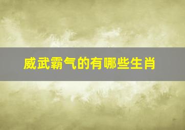 威武霸气的有哪些生肖,威武霸气猜一肖