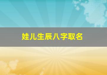 娃儿生辰八字取名,宝宝生辰八字取名字大全免费