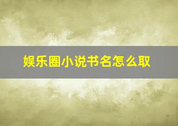 娱乐圈小说书名怎么取,娱乐圈小说书名怎么取名