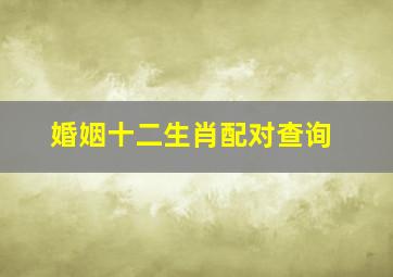 婚姻十二生肖配对查询,十二生肖婚姻配对大全