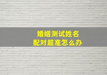 婚姻测试姓名配对超准怎么办,婚姻姓名配对测试打分