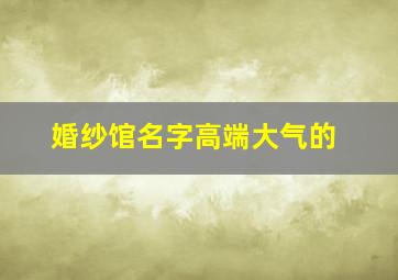 婚纱馆名字高端大气的,大气婚纱店名字大全