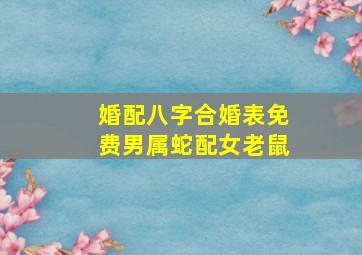 婚配八字合婚表免费男属蛇配女老鼠,属相婚配表配对查询