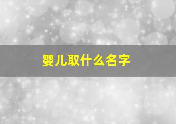 婴儿取什么名字,婴儿取什么名字好听