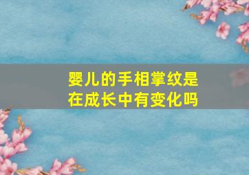 婴儿的手相掌纹是在成长中有变化吗,婴儿的手掌纹会变化吗