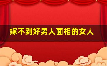 嫁不到好男人面相的女人,嫁不到好男人面相的女人是谁