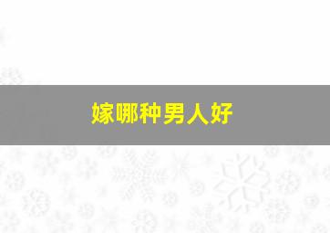 嫁哪种男人好,嫁给哪种男人最好