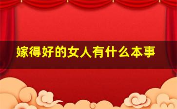 嫁得好的女人有什么本事,嫁得好的女人都是什么样的