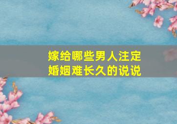 嫁给哪些男人注定婚姻难长久的说说,嫁给什么男人