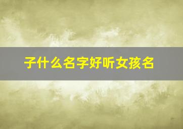 子什么名字好听女孩名,子什么的女孩名字