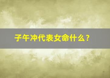 子午冲代表女命什么？,子午冲的人会有生命危险吗?