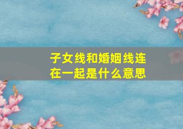 子女线和婚姻线连在一起是什么意思,婚姻线和子女线怎么看