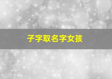 子字取名字女孩,子字取名洋气女孩名字