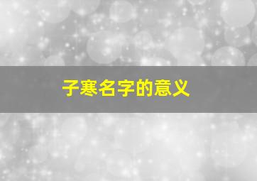 子寒名字的意义,子寒这个名字的含义