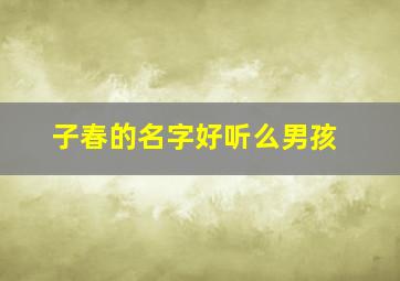 子春的名字好听么男孩,春字起名什么名字