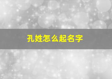 孔姓怎么起名字,孔姓怎么起名字大全