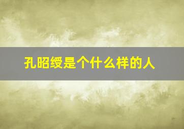 孔昭绶是个什么样的人,孔昭绶是个什么样的人物