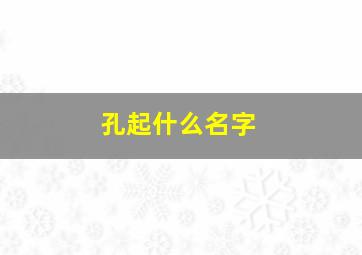 孔起什么名字,孔起什么名字最好男孩儿