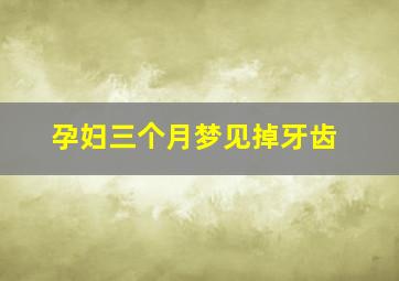 孕妇三个月梦见掉牙齿,怀孕3个月梦见掉牙齿