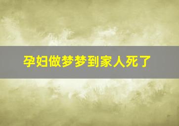 孕妇做梦梦到家人死了,孕妇做梦梦到家人死了好不好