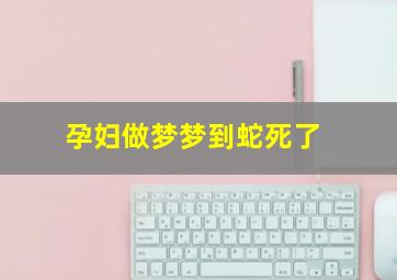 孕妇做梦梦到蛇死了,孕妇做梦梦到蛇死了是什么征兆