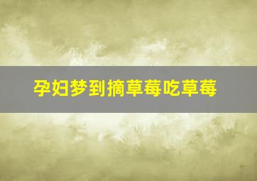 孕妇梦到摘草莓吃草莓,孕妇梦见一边摘草莓一边吃