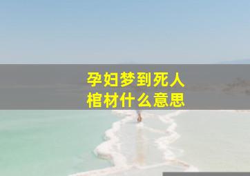 孕妇梦到死人棺材什么意思,孕妇梦到死人棺材什么意思周公解梦