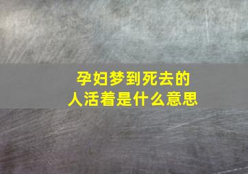 孕妇梦到死去的人活着是什么意思,孕妇梦见死去的人是什么意思?