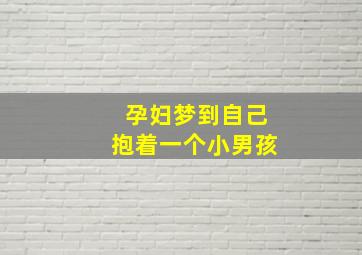 孕妇梦到自己抱着一个小男孩,孕妇梦到自己抱着一个小男孩身上受伤了