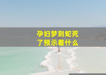 孕妇梦到蛇死了预示着什么,怀孕梦到蛇死了预示着什么