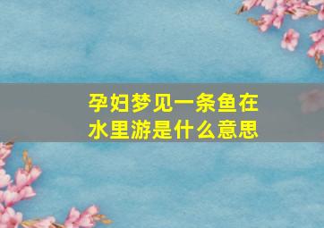 孕妇梦见一条鱼在水里游是什么意思