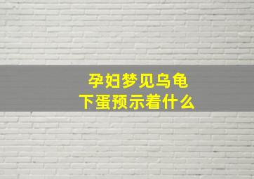 孕妇梦见乌龟下蛋预示着什么,孕妇梦见乌龟下崽是什么意思