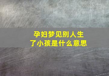 孕妇梦见别人生了小孩是什么意思,孕妇梦见别人生孩子是什么征兆