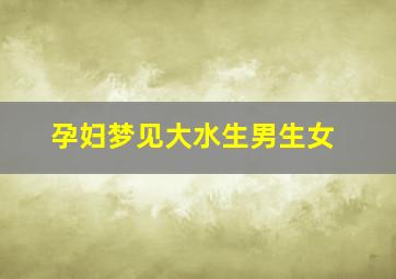 孕妇梦见大水生男生女,孕妇梦见水生男生女什么预兆