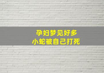 孕妇梦见好多小蛇被自己打死,怀孕做梦梦见好多小蛇打死了