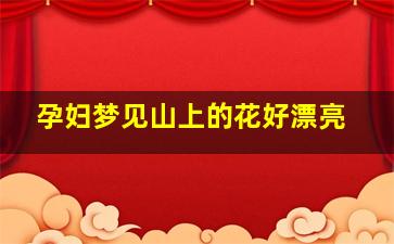 孕妇梦见山上的花好漂亮,孕妇梦见满山的花开得很漂亮