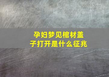 孕妇梦见棺材盖子打开是什么征兆,孕妇梦见棺材盖打开了