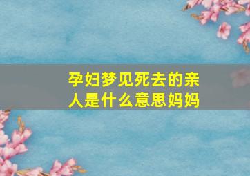 孕妇梦见死去的亲人是什么意思妈妈,孕妇梦见死去的亲人好不好