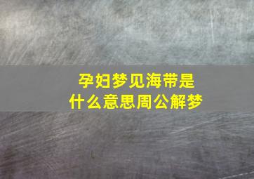 孕妇梦见海带是什么意思周公解梦