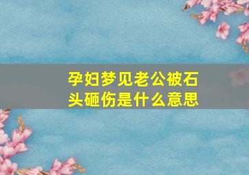 孕妇梦见老公被石头砸伤是什么意思,孕妇梦见老公被打了是什么意思