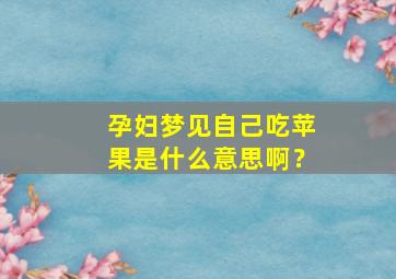 孕妇梦见自己吃苹果是什么意思啊？,孕妇梦见吃苹果周公解梦