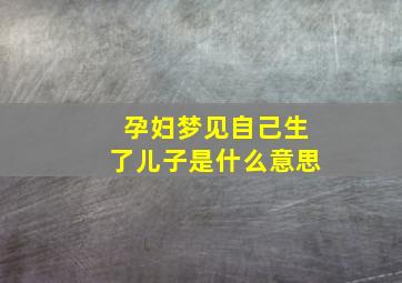 孕妇梦见自己生了儿子是什么意思,孕妇梦见自己生儿子了是什么征兆