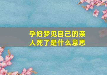 孕妇梦见自己的亲人死了是什么意思