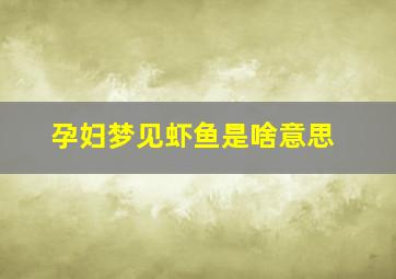 孕妇梦见虾鱼是啥意思,孕妇梦见虾鱼是啥意思周公解梦