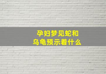 孕妇梦见蛇和乌龟预示着什么