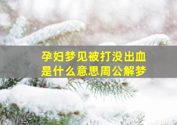 孕妇梦见被打没出血是什么意思周公解梦,孕妇梦见被打没出血是什么意思周公解梦