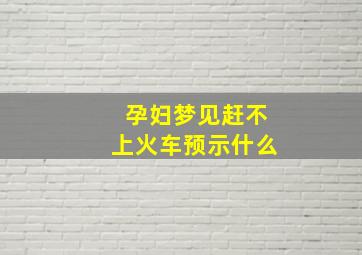 孕妇梦见赶不上火车预示什么,孕妇梦见没赶上火车生男生女