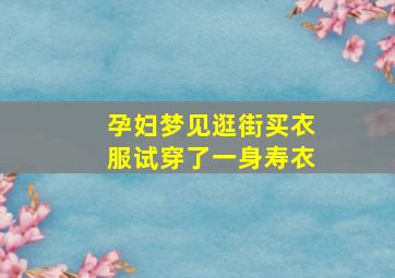 孕妇梦见逛街买衣服试穿了一身寿衣,孕妇梦见自己在买衣服试穿